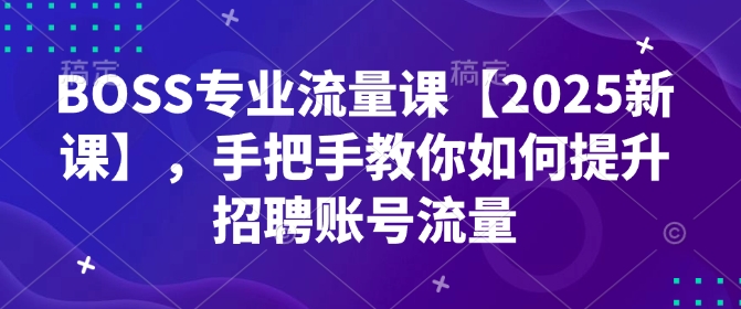 BOSS专业流量课【2025新课】，手把手教你如何提升招聘账号流量-爱搜