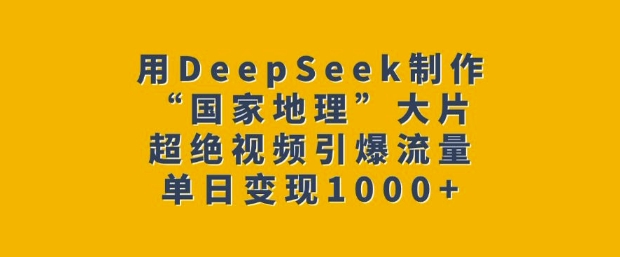 用DeepSeek制作“国家地理”大片，超绝视频引爆流量，单日变现多张-爱搜