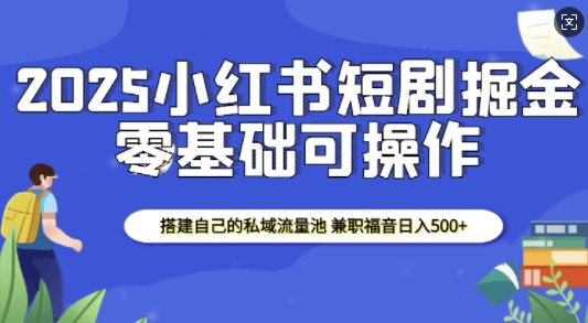 2025小红书短剧掘金，搭建自己的私域流量池，兼职福音日入5张-爱搜