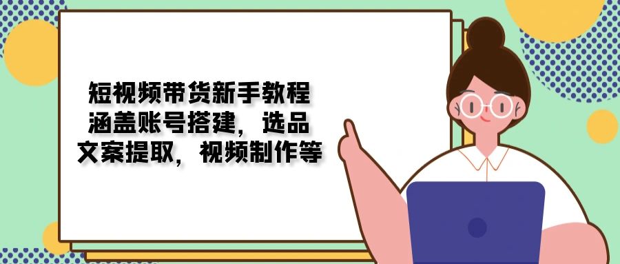 短视频带货新手教程：涵盖账号搭建，选品，文案提取，视频制作等-爱搜