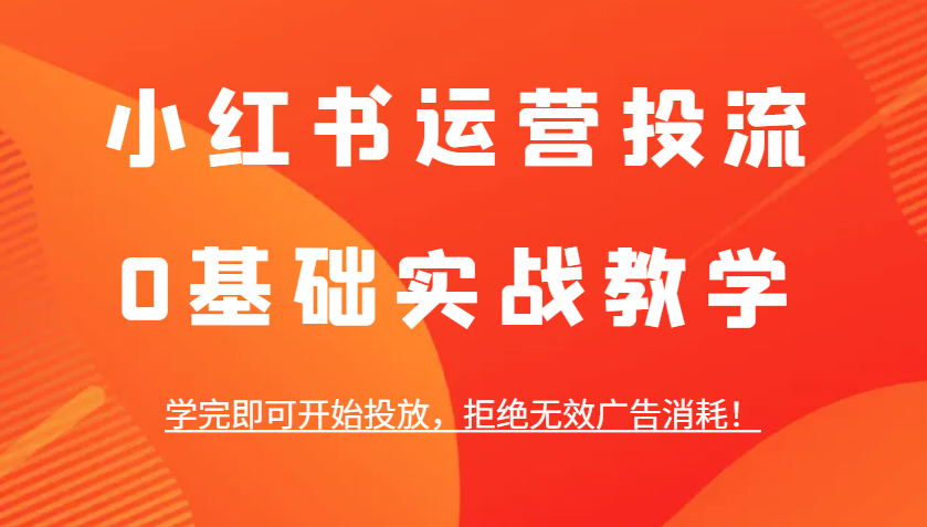 小红书运营投流，0基础实战教学，学完即可开始投放，拒绝无效广告消耗！-爱搜