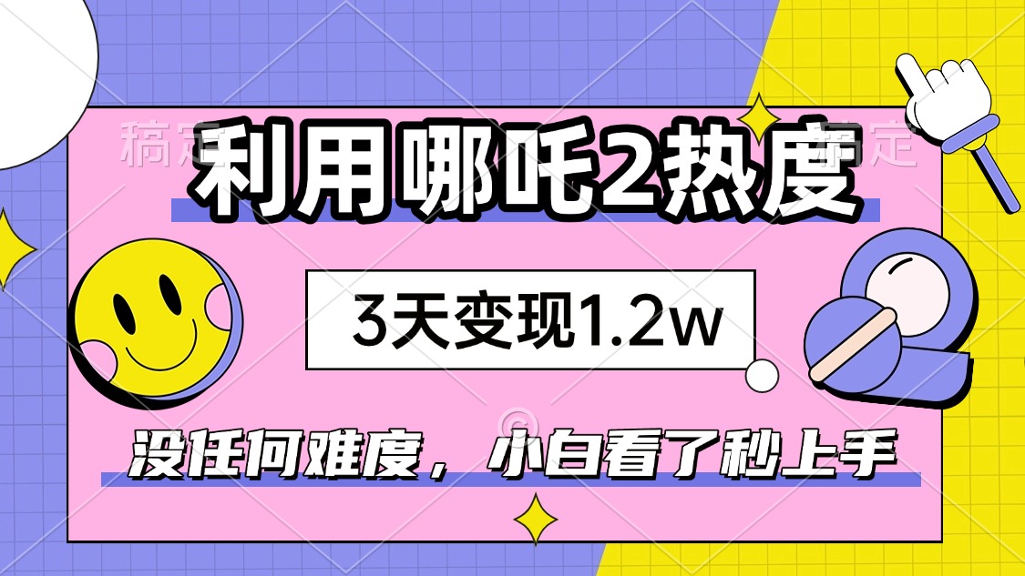 如何利用哪吒2爆火，3天赚1.2W，没有任何难度，小白看了秒学会，抓紧时…-爱搜