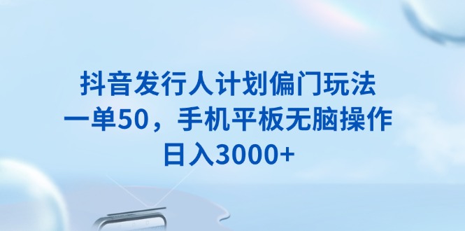 抖音发行人计划偏门玩法，一单50，手机平板无脑操作，日入3000+-爱搜