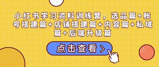 小红书学习资料训练营，选品篇+账号搭建篇+店铺搭建篇+内容篇+私域篇+后端升级篇-爱搜