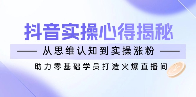 抖音实战心得揭秘，从思维认知到实操涨粉，助力零基础学员打造火爆直播间-爱搜