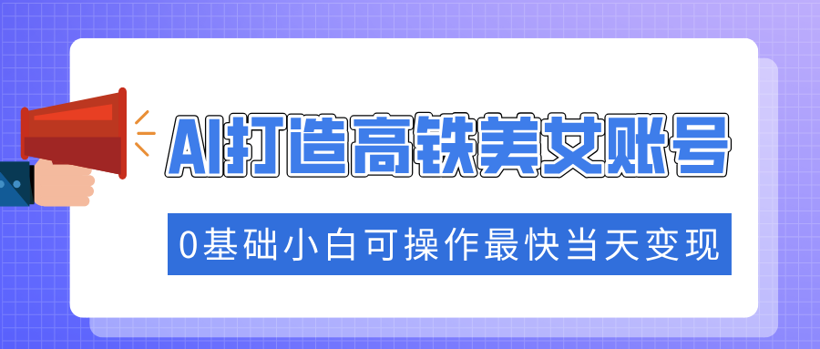 抓住流量密码快速涨粉，AI打造高铁美女账号，0基础小白可操作最快当天变现-爱搜