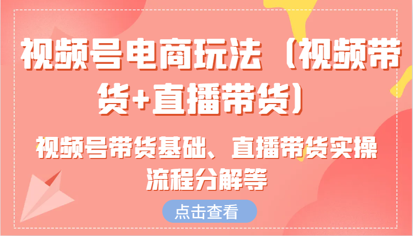 视频号电商玩法(视频带货+直播带货)含视频号带货基础、直播带货实操流程分解等-爱搜