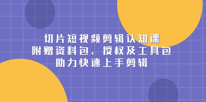 切片短视频剪辑认知课，附赠资料包、授权及工具包，助力快速上手剪辑-爱搜