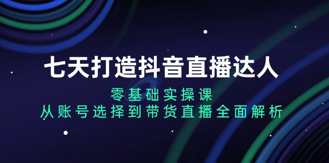 七天打造抖音直播达人：零基础实操课，从账号选择到带货直播全面解析-爱搜