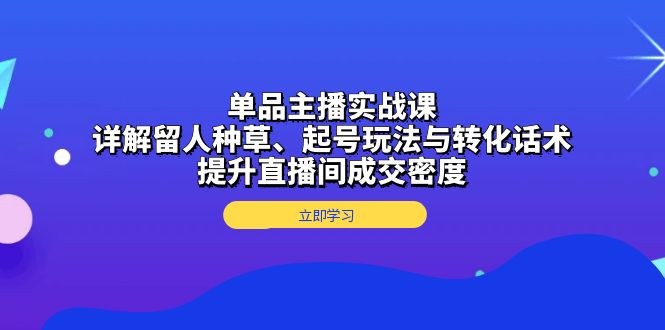 单品主播实战课：详解留人种草、起号玩法与转化话术，提升直播间成交密度-爱搜