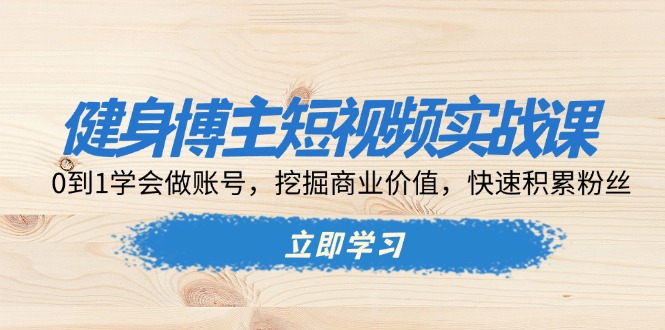 健身博主短视频实战课：0到1学会做账号，挖掘商业价值，快速积累粉丝-爱搜