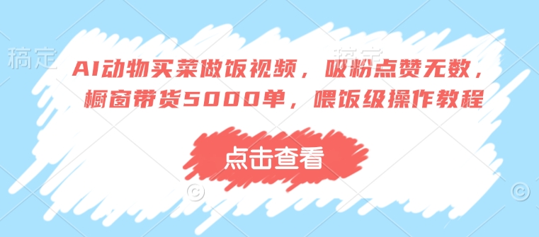 AI动物买菜做饭视频，吸粉点赞无数，橱窗带货5000单，喂饭级操作教程-爱搜