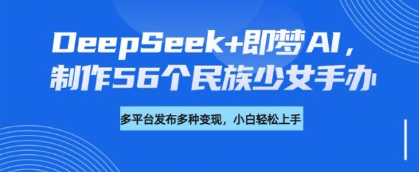 DeepSeek+即梦AI，制作56个民族少女手办，附详细教程+变现方向-爱搜