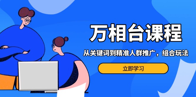 万相台课程：从关键词到精准人群推广，组合玩法高效应对多场景电商营销…-爱搜