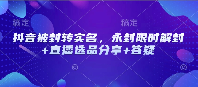 抖音被封转实名，永封限时解封+直播选品分享+答疑-爱搜