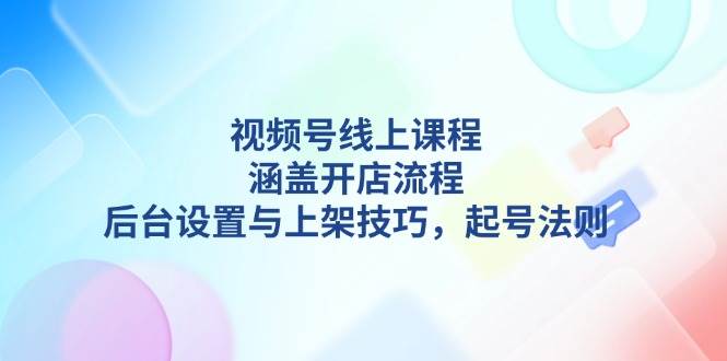 视频号线上课程详解，涵盖开店流程，后台设置与上架技巧，起号法则-爱搜