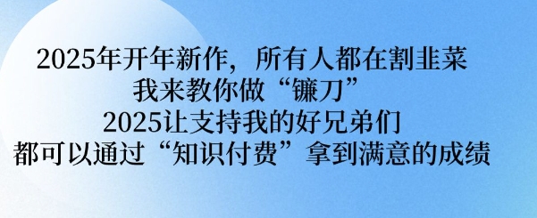 2025年开年新作，所有人都在割韭菜，我来教你做“镰刀” 2025让支持我的好兄弟们都可以通过“知识付费”拿到满意的成绩【揭秘】-爱搜