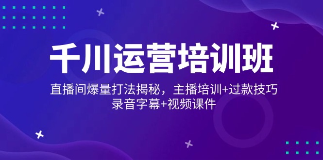 千川运营培训班，直播间爆量打法揭秘，主播培训+过款技巧，录音字幕+视频-爱搜