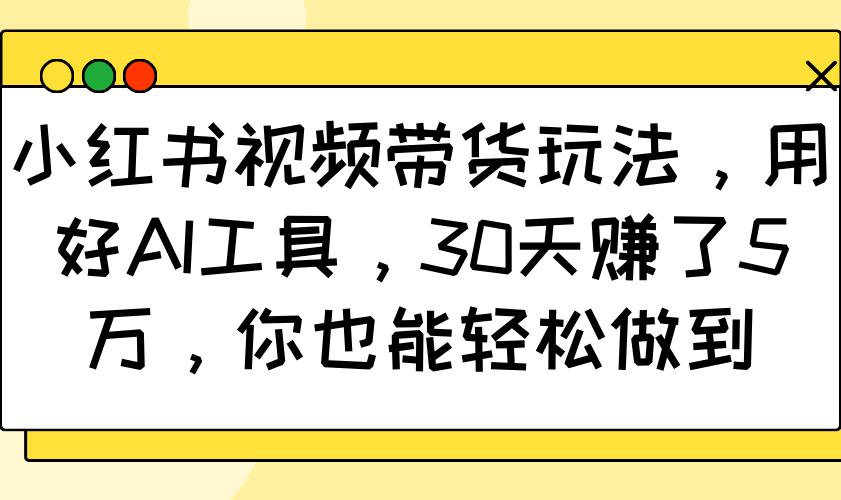 小红书视频带货玩法，用好AI工具，30天赚了5万，你也能轻松做到-爱搜