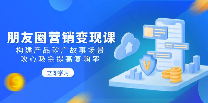 朋友圈营销变现课：构建产品软广故事场景，攻心吸金提高复购率-爱搜