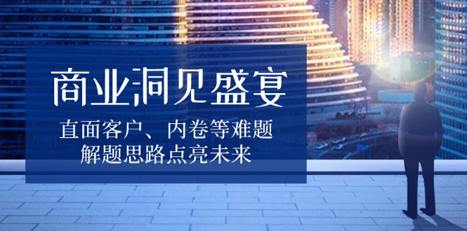 商业洞见盛宴，直面客户、内卷等难题，解题思路点亮未来-爱搜