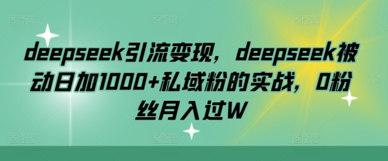 deepseek引流变现，deepseek被动日加1000+私域粉的实战，0粉丝月入过W-爱搜