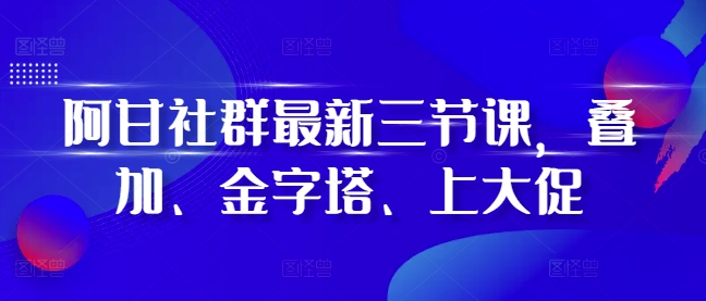 阿甘社群最新三节课，叠加、金字塔、上大促-爱搜