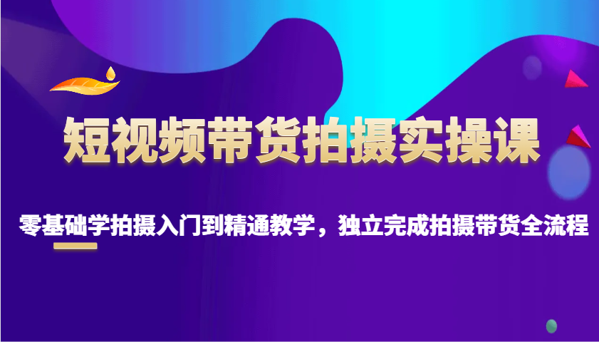 短视频带货拍摄实操课，零基础学拍摄入门到精通教学，独立完成拍摄带货全流程-爱搜