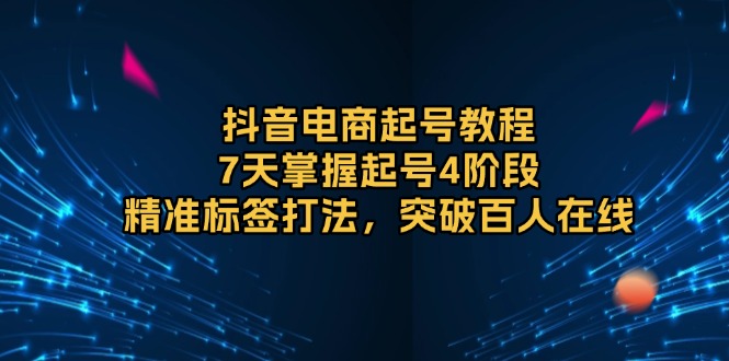 抖音电商起号教程，7天掌握起号4阶段，精准标签打法，突破百人在线-爱搜